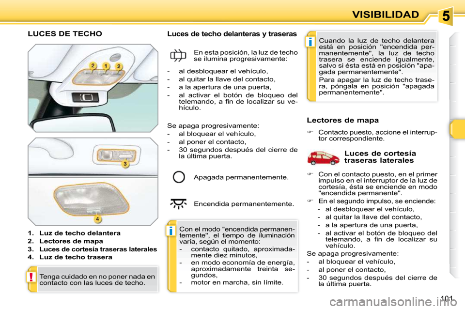 Peugeot 308 SW BL 2009.5 Manual del propietario (in Spanish) i
i
!
101
VISIBILIDAD
LUCES DE TECHO
1. Luz de techo delantera
2. Lectores de mapa
3.
Luces de cortesía traseras laterales
4. Luz de techo trasera
Luces Peugeot 308 SW BL 2009.5 Manual del propietario (in Spanish) i
i
!
101
VISIBILIDAD
LUCES DE TECHO
1. Luz de techo delantera
2. Lectores de mapa
3.
Luces de cortesía traseras laterales
4. Luz de techo trasera
Luces