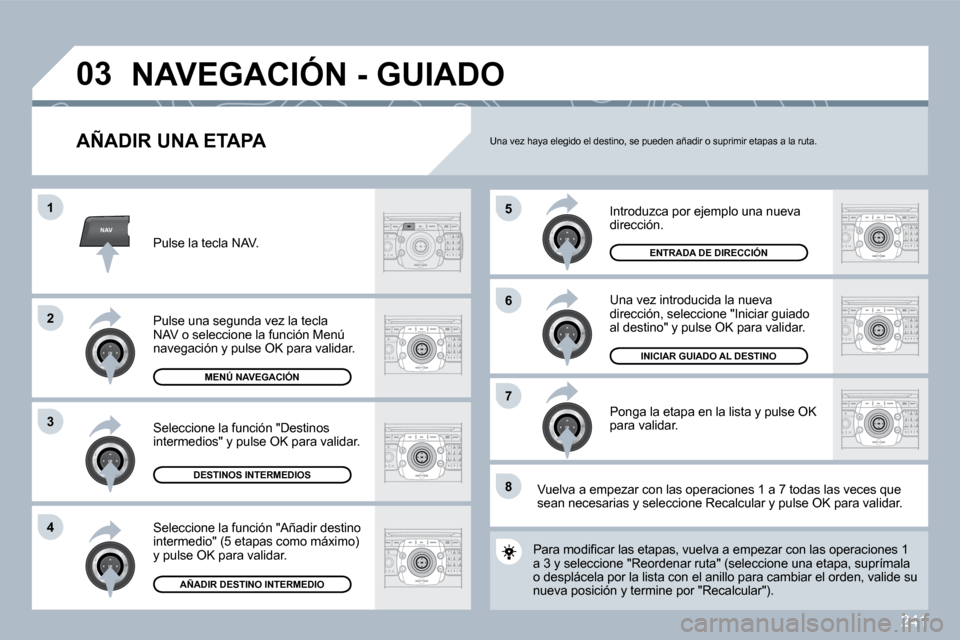 Peugeot 308 SW BL 2009.5  Manual del propietario (in Spanish) 241
NAV
�5
�6
�7
�1
�2
3
�4
�8
�0�3
  AÑADIR UNA ETAPA 
 Introduzca por ejemplo una nueva dirección. 
 Una vez introducida la nueva dirección, seleccione "Iniciar guiado al destino" y pulse OK para