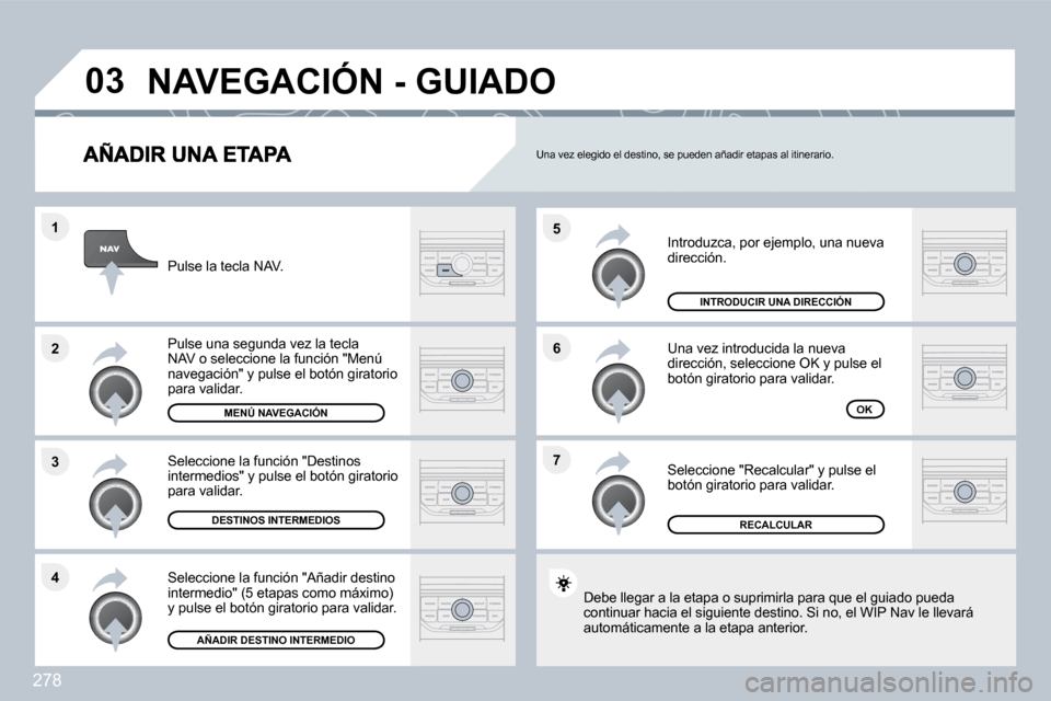 Peugeot 308 SW BL 2009.5  Manual del propietario (in Spanish) 278
�7
�6
�5
�4
�3
�2
�1
�0�3
 Introduzca, por ejemplo, una nueva dirección. 
 Una vez introducida la nueva dirección, seleccione OK y pulse el botón giratorio para validar. 
 Seleccione "Recalcula