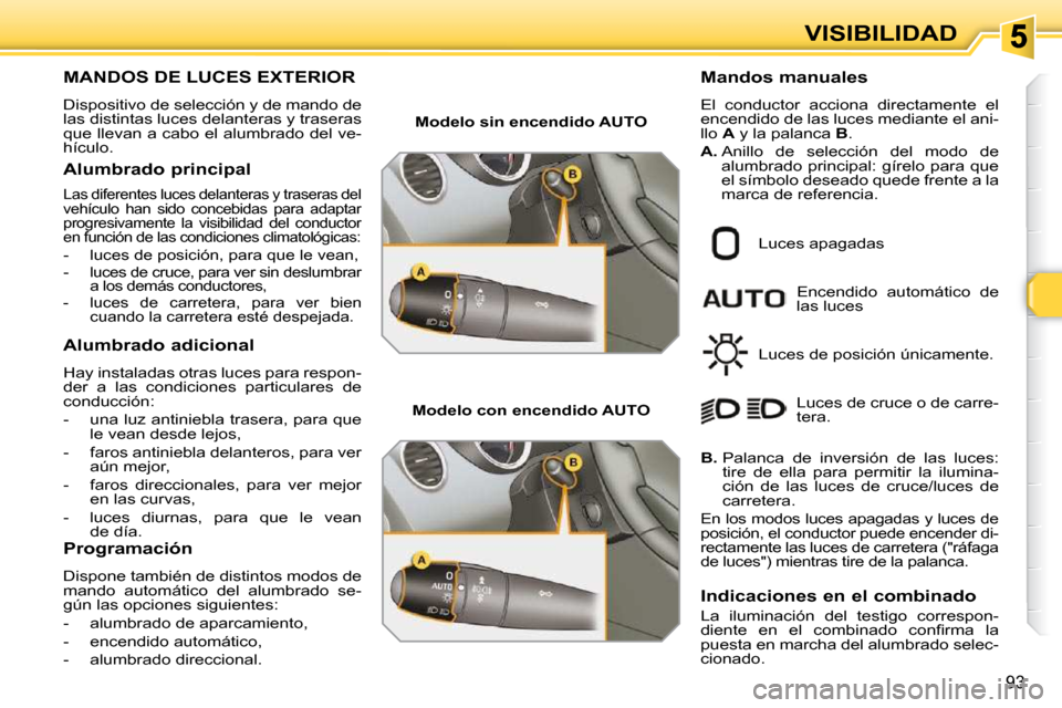 Peugeot 308 SW BL 2009.5  Manual del propietario (in Spanish) 93
VISIBILIDAD
MANDOS DE LUCES EXTERIOR 
 Dispositivo de selección y de mando de  
las distintas luces delanteras y traseras 
que llevan a cabo el alumbrado del ve-
hículo.  
  Alumbrado principal 
