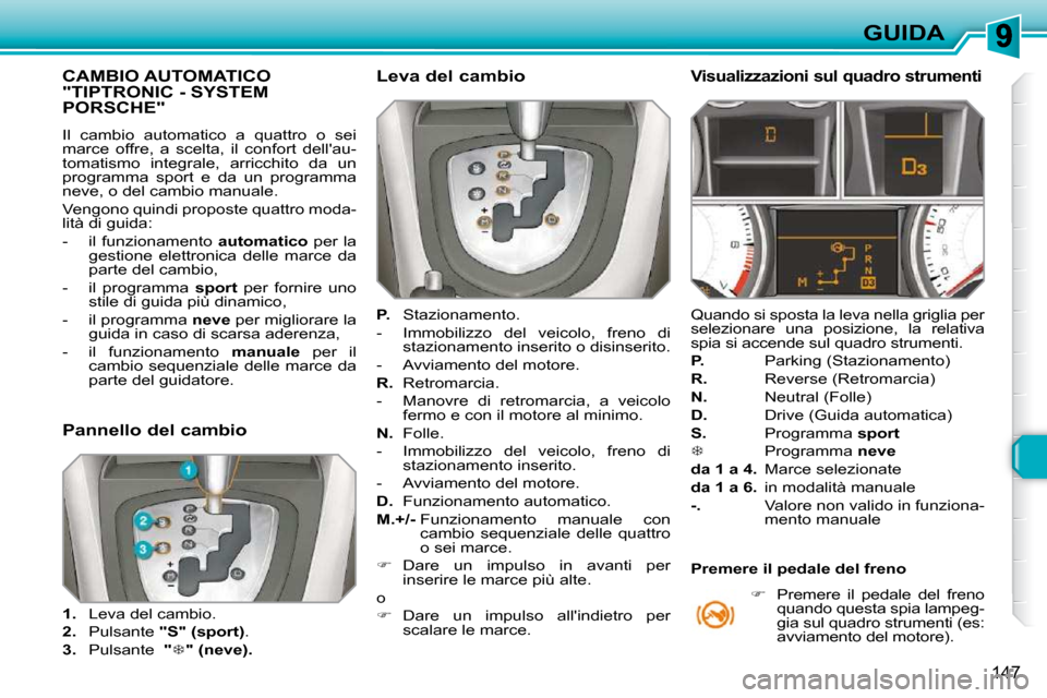 Peugeot 308 SW BL 2009.5  Manuale del proprietario (in Italian) 147
GUIDA
           CAMBIO AUTOMATICO "TIPTRONIC - SYSTEM PORSCHE" 
 Il  cambio  automatico  a  quattro  o  sei  
marce  offre,  a  scelta,  il  confort  dellau-
tomatismo  integrale,  arricchito  d