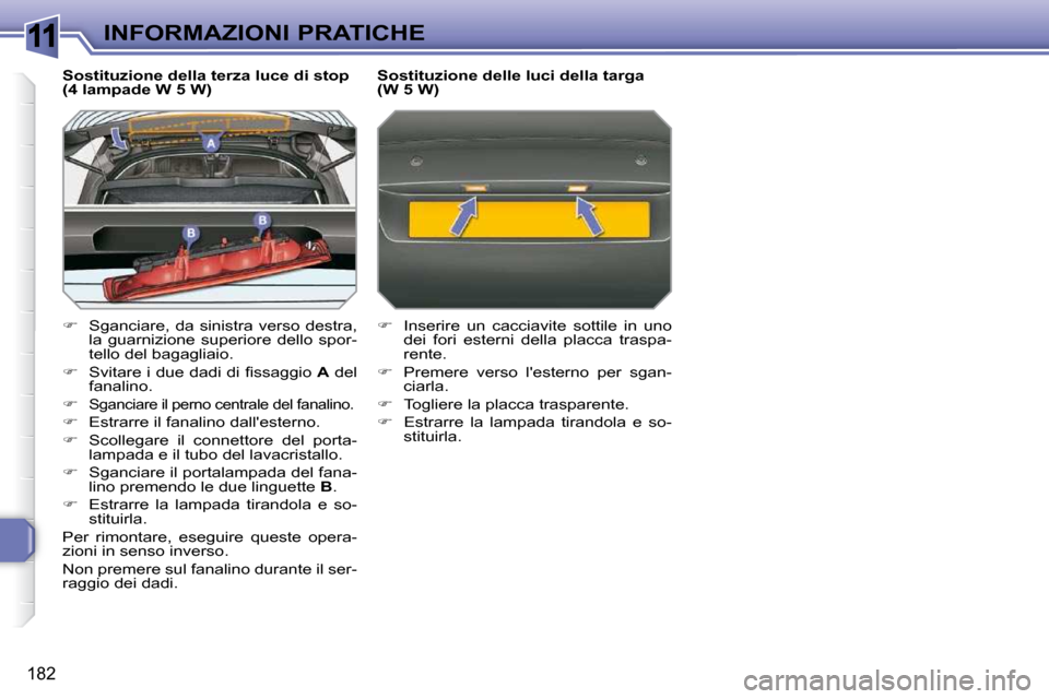 Peugeot 308 SW BL 2009.5  Manuale del proprietario (in Italian) 11
182
INFORMAZIONI PRATICHE
  Sostituzione della terza luce di stop  
(4 lampade W 5 W)  
   
�    Sganciare, da sinistra verso destra, 
la  guarnizione  superiore  dello  spor- 
tello del bagagli