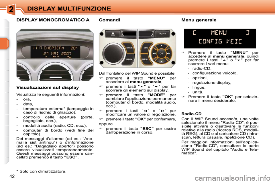 Peugeot 308 SW BL 2009.5  Manuale del proprietario (in Italian) 42
DISPLAY MULTIFUNZIONE
DISPLAY MONOCROMATICO A   Comandi 
  Visualizzazioni sul display  
 Visualizza le seguenti informazioni:  
   -   ora, 
  -   data, 
  -   temperatura  esterna *   (lampeggia 
