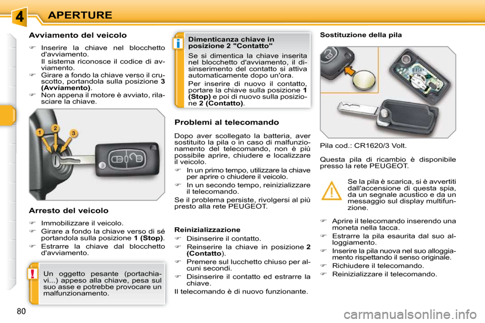 Peugeot 308 SW BL 2009.5  Manuale del proprietario (in Italian) i
!
80
APERTURE
          Avviamento del veicolo  
   
�    Inserire  la  chiave  nel  blocchetto 
davviamento.  
  Il  sistema  riconosce  il  codice  di  av- viamento. 
  
�    Girare a fondo