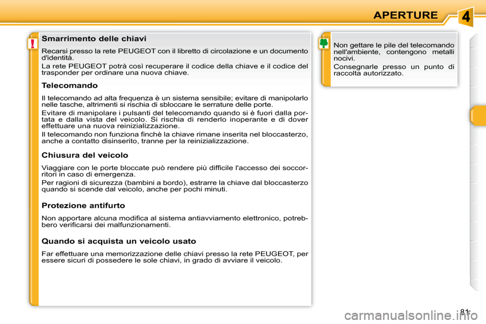Peugeot 308 SW BL 2009.5  Manuale del proprietario (in Italian) !
81
APERTURE
               Smarrimento delle chiavi  
 Recarsi presso la rete PEUGEOT con il libretto di  circolazione e un documento 
didentità.  
 La rete PEUGEOT potrà così recuperare il codi