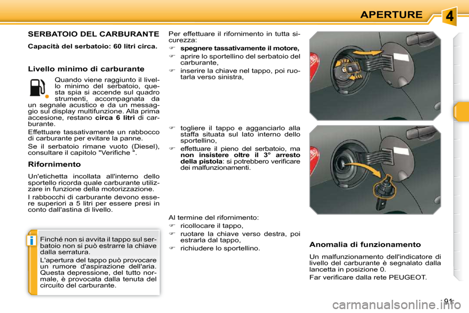 Peugeot 308 SW BL 2009.5  Manuale del proprietario (in Italian) i
91
APERTURE
 Finché non si avvita il tappo sul ser- 
batoio non si può estrarre la chiave 
dalla serratura.  
 Lapertura del tappo può provocare  
un  rumore  daspirazione  dellaria. 
Questa  