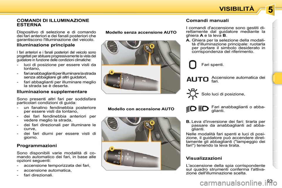 Peugeot 308 SW BL 2009.5  Manuale del proprietario (in Italian) 93
VISIBILITÀ
           COMANDI DI ILLUMINAZIONE ESTERNA 
 Dispositivo  di  selezione  e  di  comando  
dei fari anteriori e dei fanali posteriori che 
garantiscono lilluminazione del veicolo.  
  