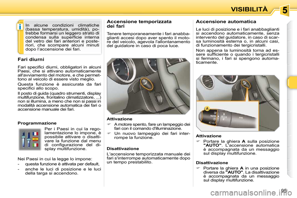 Peugeot 308 SW BL 2009.5  Manuale del proprietario (in Italian) i
95
VISIBILITÀ
      Accensione temporizzata 
dei fari  
 Tenere temporaneamente i fari anabba- 
glianti accesi dopo aver spento il moto-
re del veicolo, agevola lallontanamento 
del guidatore in c
