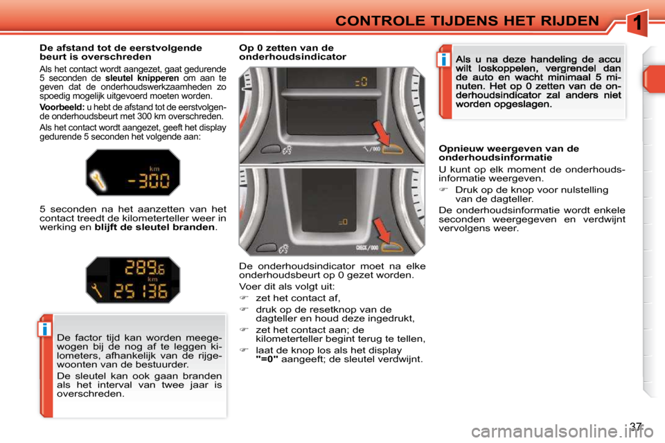 Peugeot 308 SW BL 2009.5  Handleiding (in Dutch) i
i
37
CONTROLE TIJDENS HET RIJDEN
   Op 0 zetten van de onderhoudsindicator 
 De  onderhoudsindicator  moet  na  elke onderhoudsbeurt op 0 gezet worden. 
 Voer dit als volgt uit: 
�   zet het cont