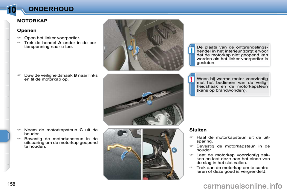 Peugeot 308 SW BL 2009.5  Handleiding (in Dutch) 10
i
!
158
ONDERHOUD
       MOTORKAP 
  
�    Duw de veiligheidshaak   B  naar links 
en til de motorkap op. 
  
�    Neem  de  motorkapsteun    C   uit  de 
houder. 
  
�    Bevestig  de  mo