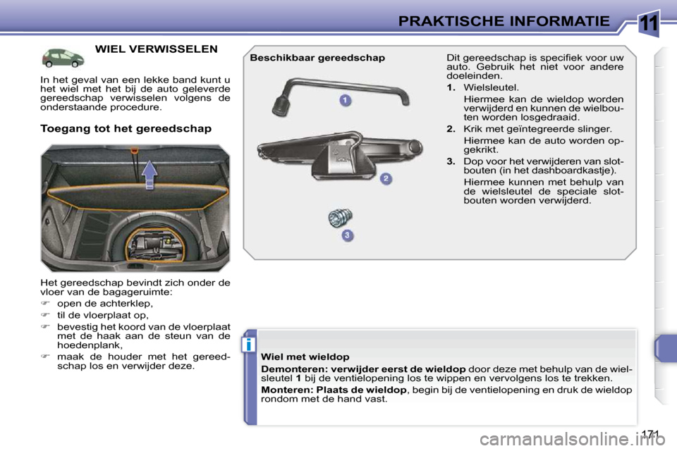 Peugeot 308 SW BL 2009.5  Handleiding (in Dutch) 11
i
171
PRAKTISCHE INFORMATIE
           WIEL VERWISSELEN 
 Het gereedschap bevindt zich onder de  
vloer   van de bagageruimte:  
   
�    open de achterklep, 
  
�    til de vloerplaat op, 
 