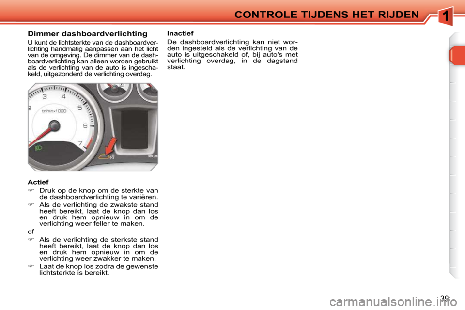 Peugeot 308 SW BL 2009.5  Handleiding (in Dutch) 39
CONTROLE TIJDENS HET RIJDEN
        Dimmer dashboardverlichting 
 U kunt de lichtsterkte van de dashboardver- 
lichting  handmatig  aanpassen  aan  het  licht 
van de omgeving. De dimmer van de das