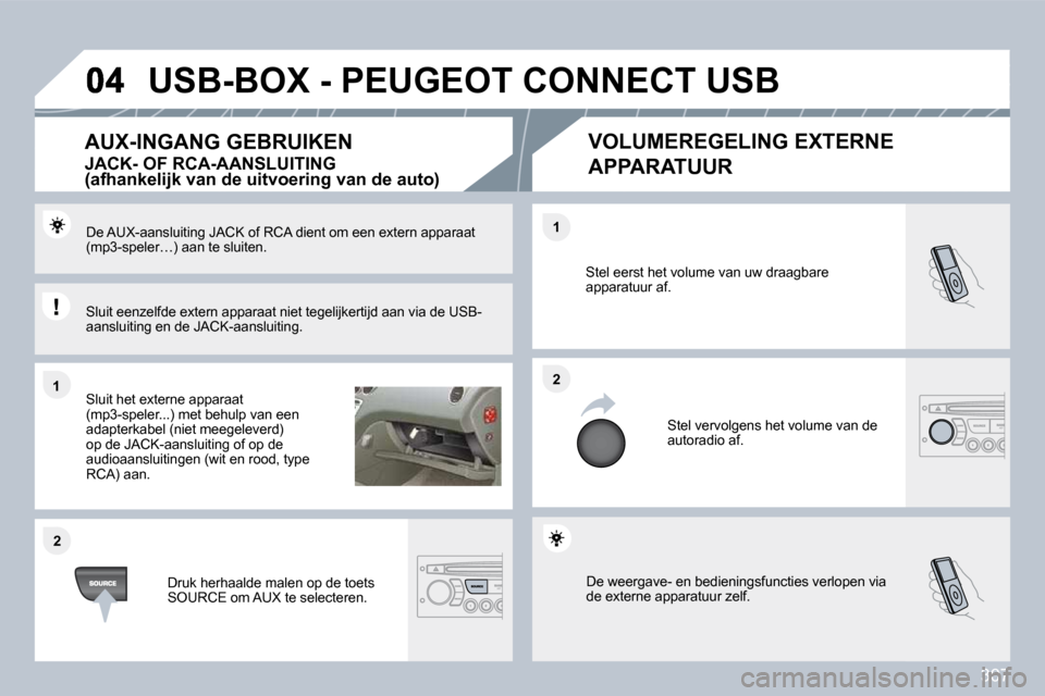 Peugeot 308 SW BL 2009.5  Handleiding (in Dutch) 307
�1�1
�2�2
�2�2
�1�1
 De weergave- en bedieningsfuncties verlopen via de externe apparatuur zelf. 
 Stel eerst het volume van uw draagbare apparatuur af. 
 Stel vervolgens het volume van de autorad