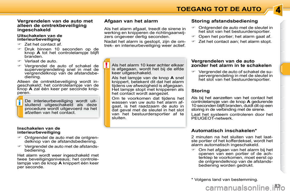 Peugeot 308 SW BL 2009.5  Handleiding (in Dutch) !
i
83
TOEGANG TOT DE AUTO
  Afgaan van het alarm 
 Als het alarm 10 keer achter elkaar  
is  afgegaan,  wordt  het  bij  de  elfde 
keer uitgeschakeld.  
 Als het lampje van de knop   A  snel 
knippe