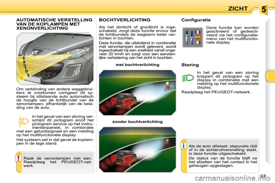 Peugeot 308 SW BL 2009.5  Handleiding (in Dutch) !
i
97
ZICHT
       BOCHTVERLICHTING 
 Als  het  dimlicht  of  grootlicht  is  inge- 
schakeld, zorgt deze functie ervoor dat 
de  lichtbundels  de  wegberm  beter  ver-
lichten in bochten.  
 Deze fu