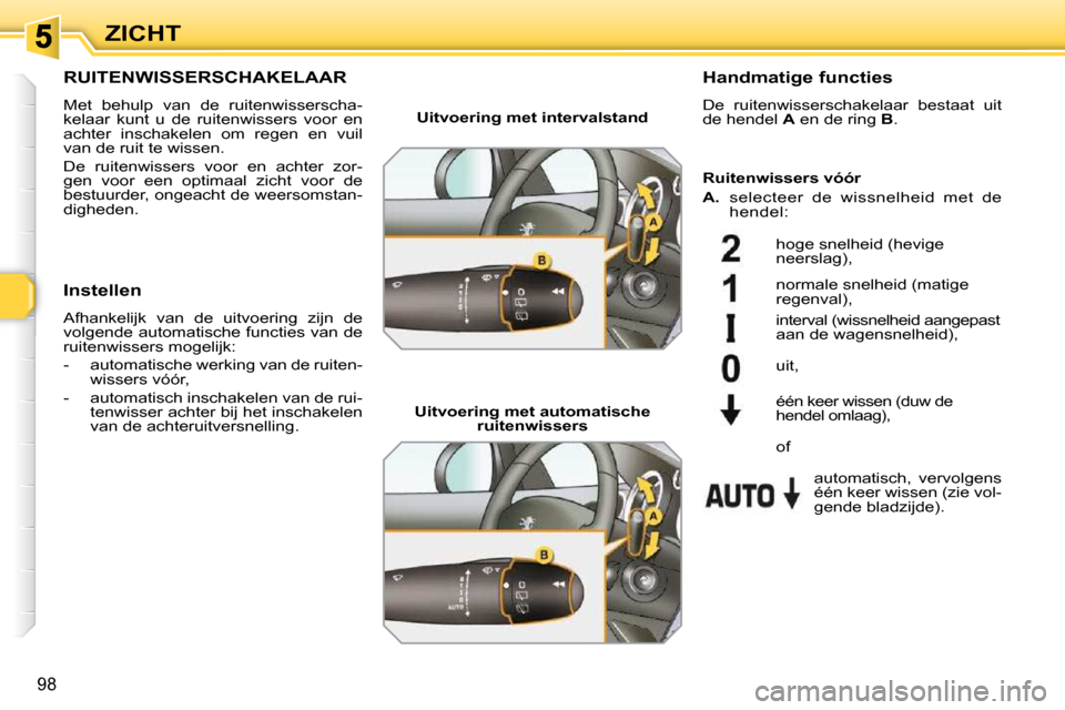Peugeot 308 SW BL 2009.5  Handleiding (in Dutch) 98
ZICHT
       RUITENWISSERSCHAKELAAR 
 Met  behulp  van  de  ruitenwisserscha- 
kelaar  kunt  u  de  ruitenwissers  voor  en 
achter  inschakelen  om  regen  en  vuil 
van de ruit te wissen.  
 De  
