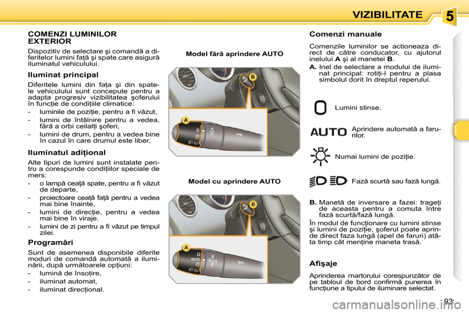 Peugeot 308 SW BL 2009.5  Manualul de utilizare (in Romanian) 93
VIZIBILITATE
COMENZI LUMINILOR EXTERIOR 
� �D�i�s�p�o�z�i�t�i�v� �d�e� �s�e�l�e�c�t�a�r�e� �ş�i� �c�o�m�a�n�d � �a� �d�i�- 
�f�e�r�i�t�e�l�o�r� �l�u�m�i�n�i� �f�a= � �ş�i� �s�p�a�t�e� �c�a�r�e