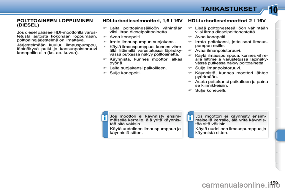 Peugeot 308 SW BL 2009.5  Omistajan käsikirja (in Finnish) 10
ii
159
TARKASTUKSET
POLTTOAINEEN LOPPUMINEN (DIESEL) 
 Jos diesel pääsee HDI-moottorilla varus- 
tetusta  autosta  kokonaan  loppumaan, 
polttoainejärjestelmä on ilmattava.  
 Järjestelmään 