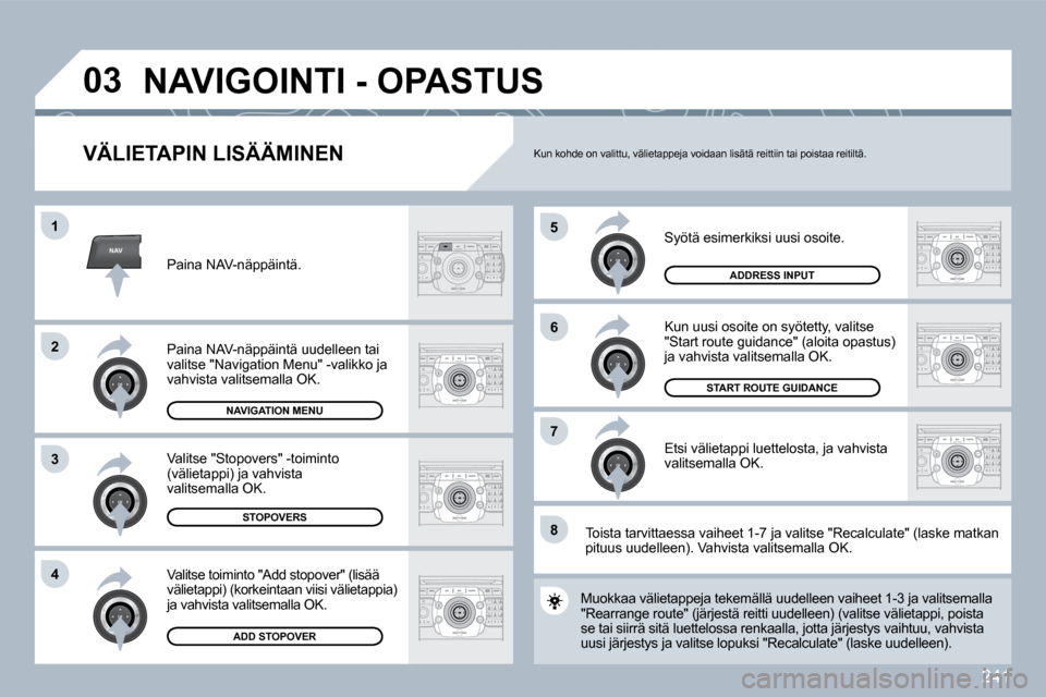 Peugeot 308 SW BL 2009.5  Omistajan käsikirja (in Finnish) 241
NAV
�5
6
�7
�1
2
3
4
8
�0�3
  VÄLIETAPIN LISÄÄMINEN 
 Syötä esimerkiksi uusi osoite. 
 Kun uusi osoite on syötetty, valitse "Start route guidance" (aloita opastus) ja vahvista valitsemalla O
