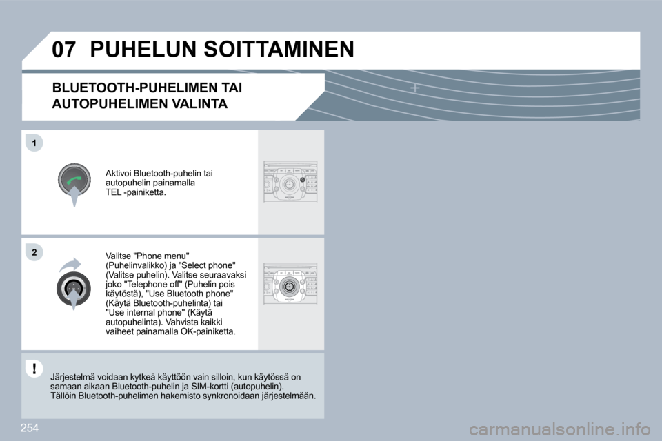 Peugeot 308 SW BL 2009.5  Omistajan käsikirja (in Finnish) 254
�0�7
�1
2
BLUETOOTH-PUHELIMEN TAI 
AUTOPUHELIMEN VALINTA 
  Aktivoi Bluetooth-puhelin tai autopuhelin painamalla �T�E�L� �-�p�a�i�n�i�k�e�t�t�a�.� � 
 PUHELUN SOITTAMINEN 
  Valitse "Phone menu" (