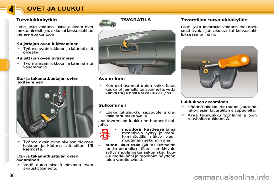 Peugeot 308 SW BL 2009.5  Omistajan käsikirja (in Finnish) 88
OVET JA LUUKUT
  Turvalukkokytkin 
 Laite,  jolla  voidaan  lukita  ja  avata  ovet mekaanisesti, jos akku tai keskuslukitus menee epäkuntoon. 
   
�    Työnnä avain oven sivussa olevaan 
luk