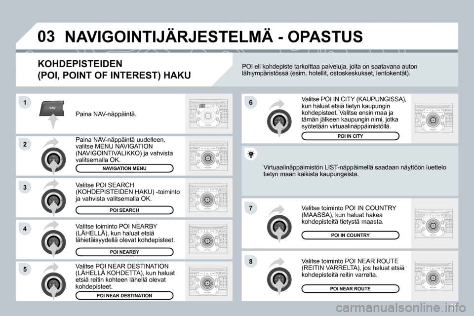 Peugeot 308 SW BL 2008.5 Omistajan käsikirja (in Finnish) 11
NAV
03
1
2
3
4
7
85
6
NAVIGOINTIJÄRJESTELMÄ - OPASTUS
KOHDEPISTEIDEN
(POI, POINT OF INTEREST) HAKU
Paina NAV-näppäintä.
Paina NAV-näppäintä uudelleen, valitse MENU NAVIGATION (NAVI Peugeot 308 SW BL 2008.5 Omistajan käsikirja (in Finnish) 11
NAV
03
1
2
3
4
7
85
6
NAVIGOINTIJÄRJESTELMÄ - OPASTUS
KOHDEPISTEIDEN
(POI, POINT OF INTEREST) HAKU
Paina NAV-näppäintä.
Paina NAV-näppäintä uudelleen, valitse MENU NAVIGATION (NAVI