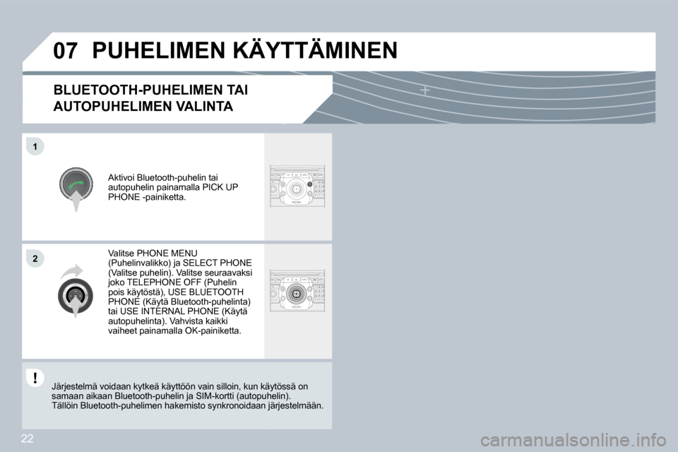 Peugeot 308 SW BL 2008.5  Omistajan käsikirja (in Finnish) 22
07
1
2
  BLUETOOTH-PUHELIMEN TAI 
AUTOPUHELIMEN VALINTA 
 Aktivoi Bluetooth-puhelin tai autopuhelin painamalla PICK UP PHONE -painiketta. 
 PUHELIMEN KÄYTTÄMINEN 
 Valitse PHONE MENU (Puhelinvali
