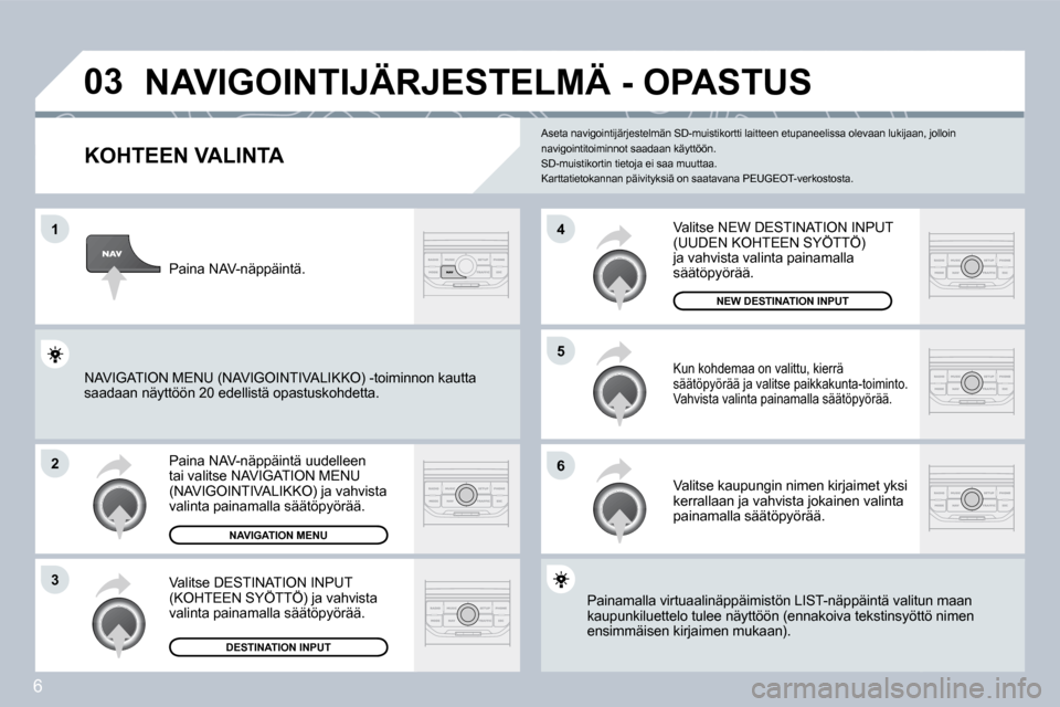 Peugeot 308 SW BL 2008.5  Omistajan käsikirja (in Finnish) 6
�0�3
�1
�2
�3
�6
�5
�4
 NAVIGOINTIJÄRJESTELMÄ - OPASTUS 
  KOHTEEN VALINTA 
 Paina NAV-näppäintä uudelleen tai valitse NAVIGATION MENU (NAVIGOINTIVALIKKO) ja vahvista valinta painamalla säät