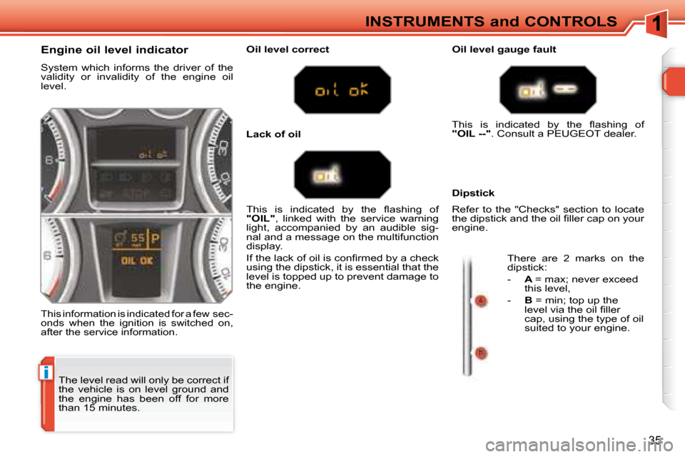 Peugeot 308 SW BL 2008  Owners Manual i
35
INSTRUMENTS and CONTROLS
 The level read will only be correct if  
the  vehicle  is  on  level  ground  and 
the  engine  has  been  off  for  more 
than 15 minutes. 
  Engine oil level indicator