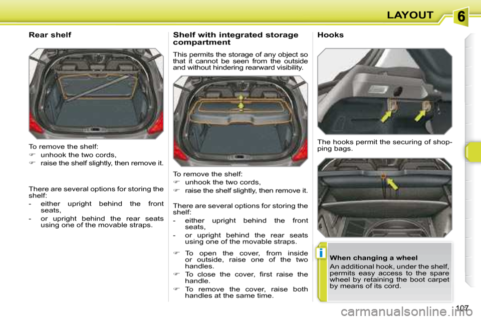 Peugeot 308 SW BL 2008  Owners Manual i
107
LAYOUT
 To remove the shelf:  
   
�    unhook the two cords, 
  
�    raise the shelf slightly, then remove it.  
  Rear shelf 
  When changing a wheel  
 An additional hook, under the sh