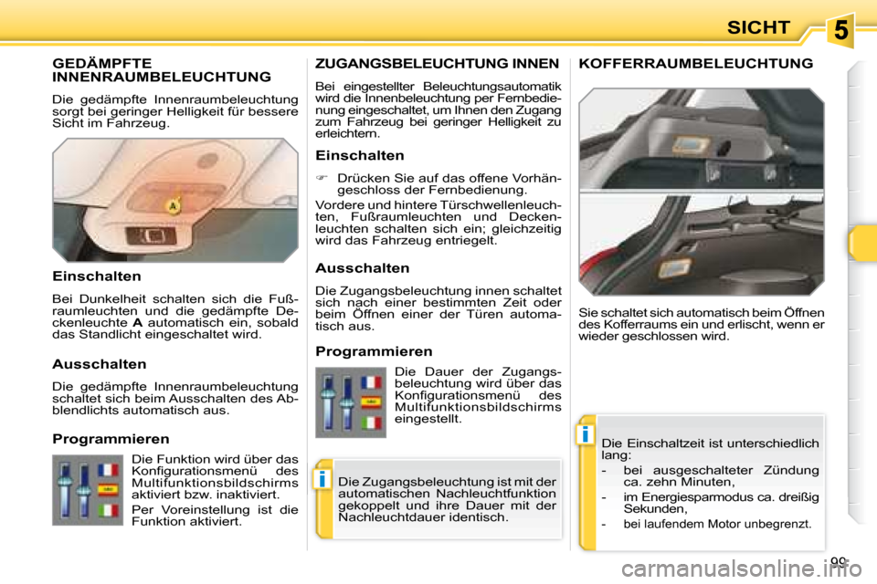 Peugeot 308 SW BL 2008  Betriebsanleitung (in German) i
i
99
SICHT
       GEDÄMPFTE INNENRAUMBELEUCHTUNG 
 Die  gedämpfte  Innenraumbeleuchtung  
sorgt bei geringer Helligkeit für bessere 
Sicht im Fahrzeug.   Die Einschaltzeit ist unterschiedlich 
la