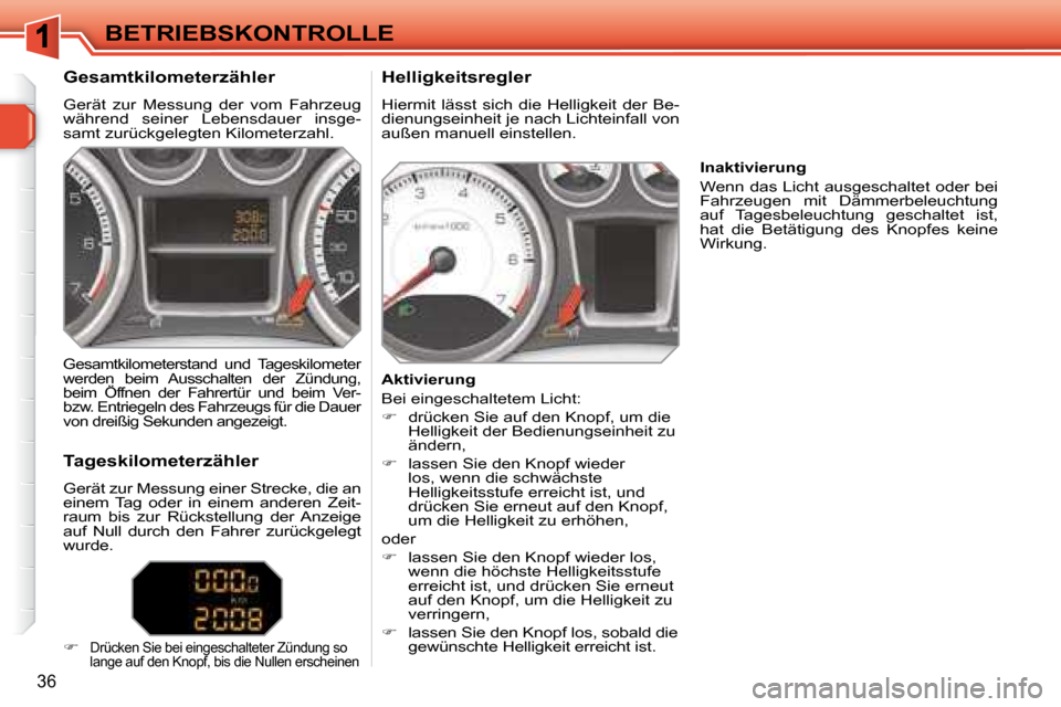 Peugeot 308 SW BL 2008  Betriebsanleitung (in German) 36
BETRIEBSKONTROLLE
  Gesamtkilometerzähler  
 Gerät  zur  Messung  der  vom  Fahrzeug  
während  seiner  Lebensdauer  insge-
samt zurückgelegten Kilometerzahl.     Helligkeitsregler  
 Hiermit  