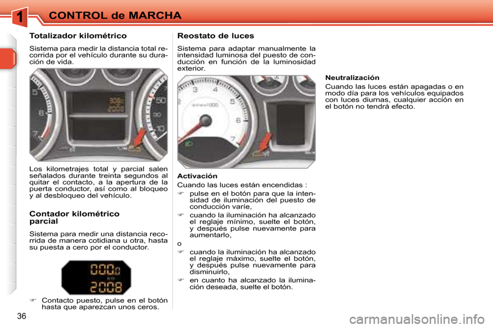 Peugeot 308 SW BL 2008  Manual del propietario (in Spanish) 36
CONTROL de MARCHA
  Totalizador kilométrico  
 Sistema para medir la distancia total re- 
corrida por el vehículo durante su dura-
ción de vida.    Reostato de luces  
 Sistema  para  adaptar  m