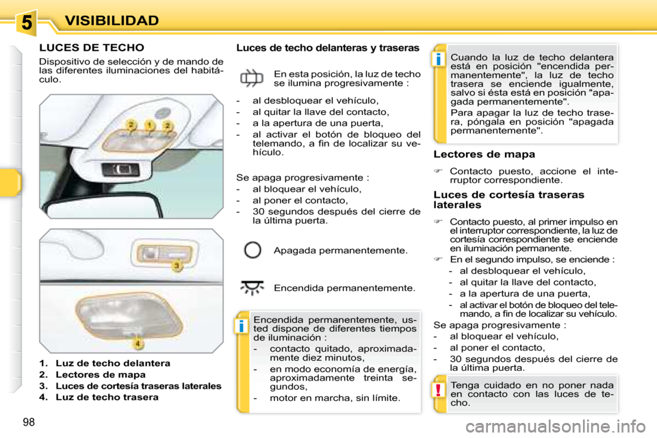 Peugeot 308 SW BL 2008  Manual del propietario (in Spanish) i
i
!
98
VISIBILIDAD
           LUCES DE TECHO 
 Dispositivo de selección y de mando de  
las diferentes iluminaciones del habitá-
culo.  
   
1.     Luz de techo delantera   
  
2.     Lectores de 