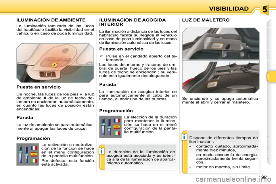 Peugeot 308 SW BL 2008  Manual del propietario (in Spanish) i
i
99
VISIBILIDAD
       ILUMINACIÓN DE AMBIENTE 
 La  iluminación  tamizada  de  las  luces  
del habitáculo facilita la visibilidad en el 
vehículo en caso de poca luminosidad.  Dispone  de  di