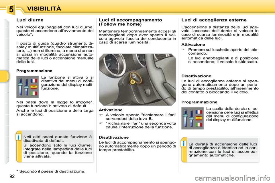 Peugeot 308 SW BL 2008  Manuale del proprietario (in Italian) i
i
92
VISIBILITÀ
  Luci di accompagnamento  
(Follow me home) 
 Mantenere temporaneamente accesi gli  
anabbaglianti  dopo  aver  spento  il  vei-
colo  agevola  luscita  del  conducente  in 
�c�a�