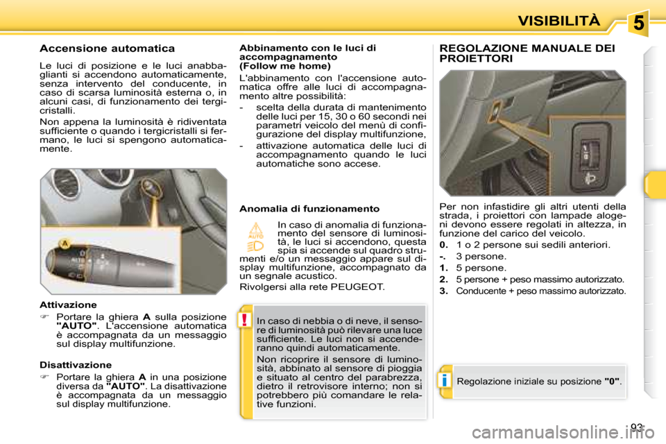 Peugeot 308 SW BL 2008  Manuale del proprietario (in Italian) !
i
93
VISIBILITÀ
 In caso di nebbia o di neve, il senso- 
�r�e� �d�i� �l�u�m�i�n�o�s�i�t�à� �p�u�ò� �r�i�l�e�v�a�r�e� �u�n�a� �l�u�c�e� 
�s�u�f�ﬁ� �c�i�e�n�t�e�.�  �L�e�  �l�u�c�i�  �n�o�n�  �s�