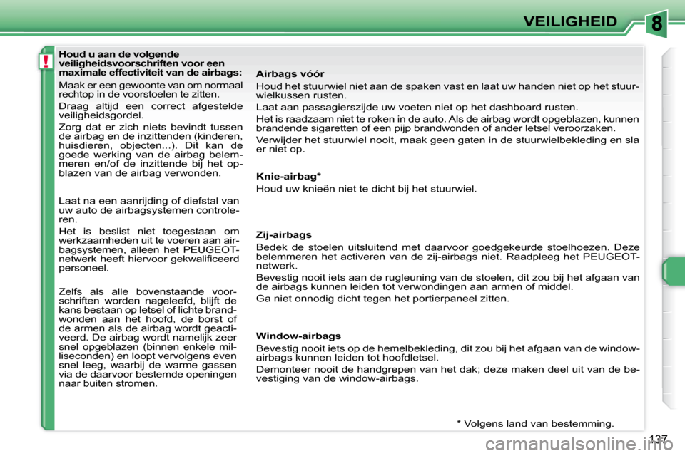 Peugeot 308 SW BL 2008 Handleiding (in Dutch) !
137
VEILIGHEID
Houd u aan de volgende
veiligheidsvoorschriften voor een
maximale effectiviteit van de airbags:
Maak er een gewoonte van om normaal
rechtop in de voorstoelen te zitten.
Peugeot 308 SW BL 2008 Handleiding (in Dutch) !
137
VEILIGHEID
Houd u aan de volgende
veiligheidsvoorschriften voor een
maximale effectiviteit van de airbags:
Maak er een gewoonte van om normaal
rechtop in de voorstoelen te zitten.