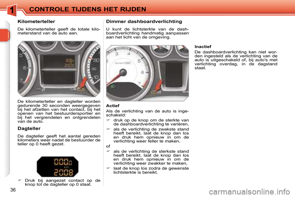 Peugeot 308 SW BL 2008  Handleiding (in Dutch) 36
CONTROLE TIJDENS HET RIJDEN
  Kilometerteller  
 De  kilometerteller  geeft  de  totale  kilo- 
meterstand van de auto aan.    Dimmer dashboardverlichting  
 U  kunt  de  lichtsterkte  van  de  das