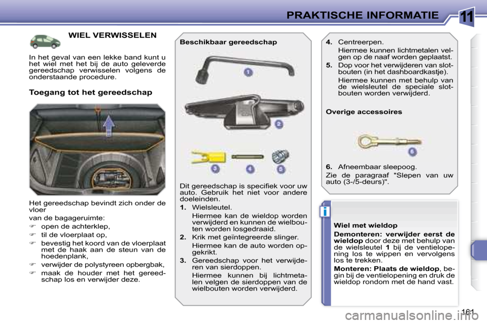 Peugeot 308 SW BL 2008  Handleiding (in Dutch) 11
i
161
PRAKTISCHE INFORMATIE
           WIEL VERWISSELEN 
 Het gereedschap bevindt zich onder de  
vloer  
 van de bagageruimte: 
   
�    open de achterklep, 
  
�    til de vloerplaat op, 
 