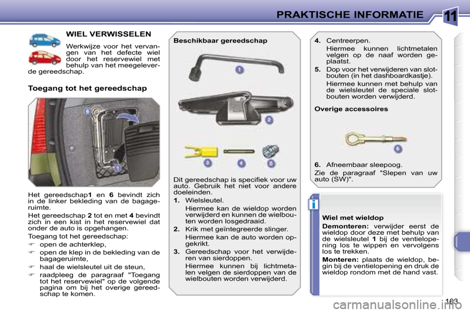 Peugeot 308 SW BL 2008  Handleiding (in Dutch) 11
i
163
PRAKTISCHE INFORMATIE
           WIEL VERWISSELEN 
 Werkwijze  voor  het  vervan- 
gen  van  het  defecte  wiel 
door  het  reservewiel  met 
behulp van het meegelever-
de gereedschap.  
 Het
