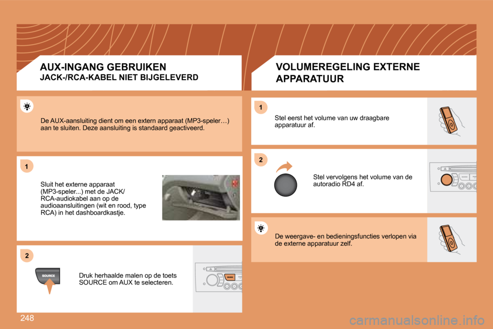 Peugeot 308 SW BL 2008  Handleiding (in Dutch) 248
11
22
22
11
 De weergave- en bedieningsfuncties verlopen via de externe apparatuur zelf. 
 Stel eerst het volume van uw draagbare apparatuur af. 
 Stel vervolgens het volume van de autoradio RD4 a