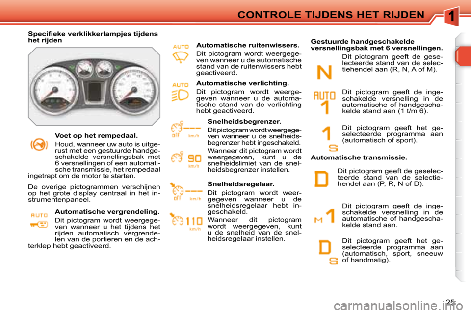 Peugeot 308 SW BL 2008  Handleiding (in Dutch) 25
CONTROLE TIJDENS HET RIJDEN
   Voet op het rempedaal.  
 Houd, wanneer uw auto is uitge- 
rust met een gestuurde handge-
schakelde  versnellingsbak  met 
6 versnellingen of een automati-
sche trans