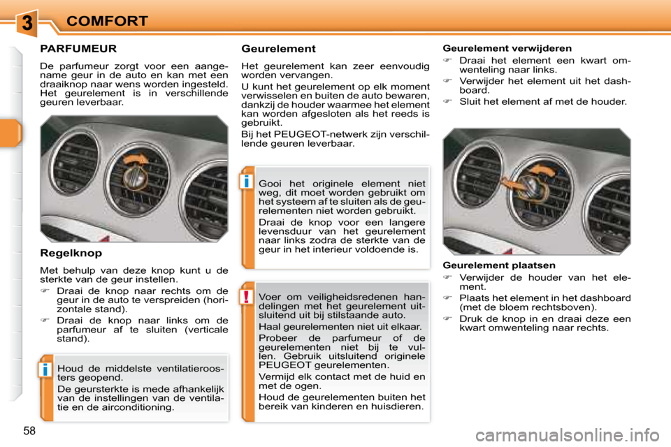 Peugeot 308 SW BL 2008  Handleiding (in Dutch) !
i
i
58
COMFORT Voer  om  veiligheidsredenen  han- 
delingen  met  het  geurelement  uit-
sluitend uit bij stilstaande auto.  
 Haal geurelementen niet uit elkaar. 
   Probeer  de  parfumeur  of  de 