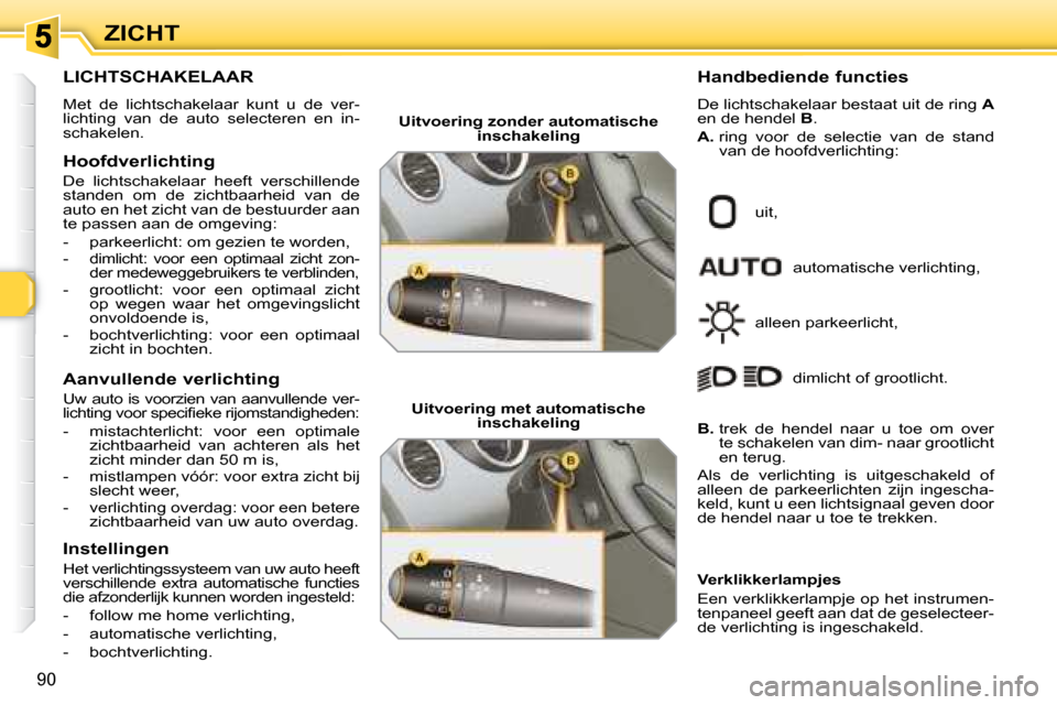 Peugeot 308 SW BL 2008  Handleiding (in Dutch) 90
ZICHT
           LICHTSCHAKELAAR 
 Met  de  lichtschakelaar  kunt  u  de  ver- 
lichting  van  de  auto  selecteren  en  in-
schakelen.  
  Hoofdverlichting  
 De  lichtschakelaar  heeft  verschill