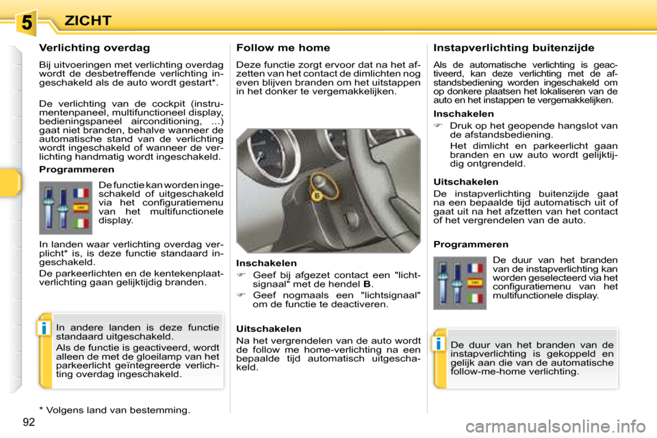 Peugeot 308 SW BL 2008  Handleiding (in Dutch) i
i
92
ZICHT  Follow me home  
 Deze functie zorgt ervoor dat na het af- 
zetten van het contact de dimlichten nog 
even blijven branden om het uitstappen 
in het donker te vergemakkelijken.  
  Insch