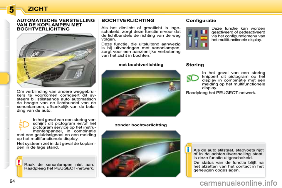 Peugeot 308 SW BL 2008  Handleiding (in Dutch) !
i
94
ZICHT
       BOCHTVERLICHTING 
 Als  het  dimlicht  of  grootlicht  is  inge- 
schakeld, zorgt deze functie ervoor dat 
de  lichtbundels  de  richting  van  de  weg 
volgen.  
 Deze  functie,  