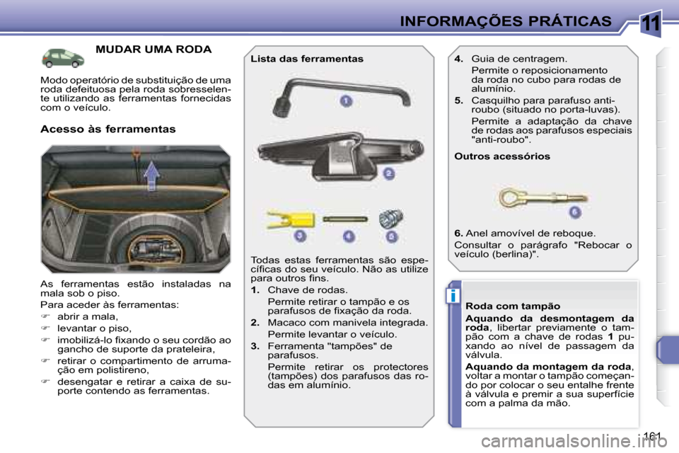Peugeot 308 SW BL 2008  Manual do proprietário (in Portuguese) 11
i
161
 INFORMAÇÕES PRÁTICAS
           MUDAR UMA RODA 
 As  ferramentas  estão  instaladas  na  
mala sob o piso.  
� �P�a�r�a� �a�c�e�d�e�r� �à�s� �f�e�r�r�a�m�e�n�t�a�s�:� 
   
�    abrir
