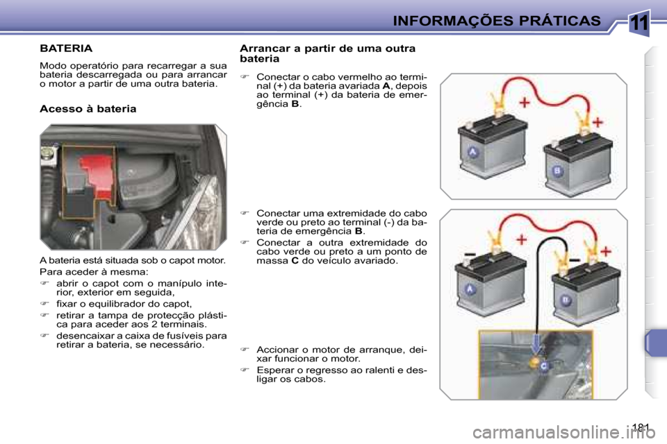 Peugeot 308 SW BL 2008  Manual do proprietário (in Portuguese) 11
181
 INFORMAÇÕES PRÁTICAS
         BATERIA 
 Modo operatório  para recarregar  a sua  
bateria  descarregada  ou  para  arrancar 
o motor a partir de uma outra bateria.  
  Acesso à bateria   