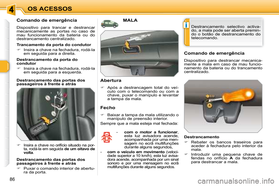 Peugeot 308 SW BL 2008  Manual do proprietário (in Portuguese) i
86
OS ACESSOS
  Comando de emergência  
 Dispositivo  para  trancar  e  destrancar  
mecanicamente  as  portas  no  caso  de 
mau  funcionamento  da  bateria  ou  do 
destrancamento centralizado.  